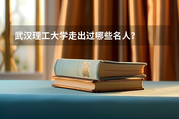 武汉理工大学走出过哪些名人?