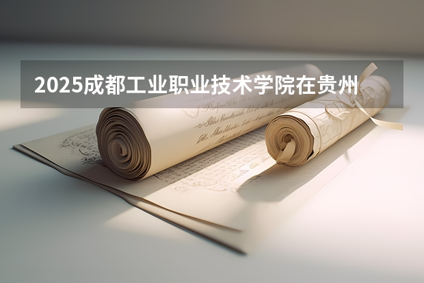 2025成都工业职业技术学院在贵州招生计划一览表