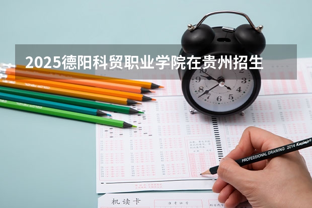 2025德阳科贸职业学院在贵州招生计划一览表